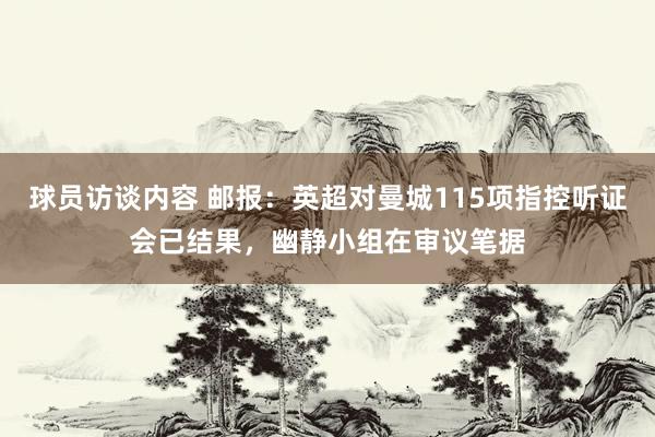 球员访谈内容 邮报：英超对曼城115项指控听证会已结果，幽静小组在审议笔据