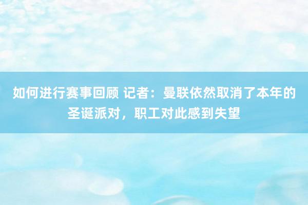 如何进行赛事回顾 记者：曼联依然取消了本年的圣诞派对，职工对此感到失望