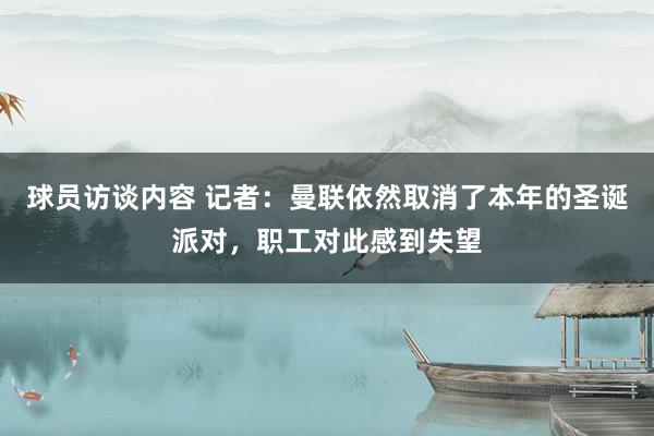 球员访谈内容 记者：曼联依然取消了本年的圣诞派对，职工对此感到失望