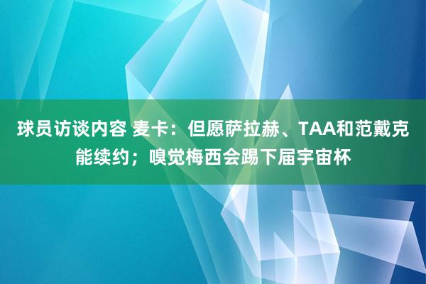 球员访谈内容 麦卡：但愿萨拉赫、TAA和范戴克能续约；嗅觉梅西会踢下届宇宙杯