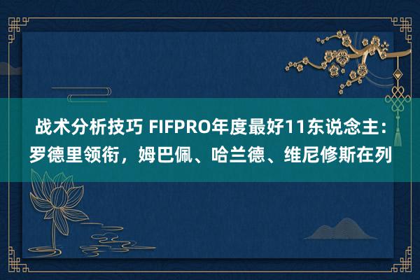 战术分析技巧 FIFPRO年度最好11东说念主：罗德里领衔，姆巴佩、哈兰德、维尼修斯在列