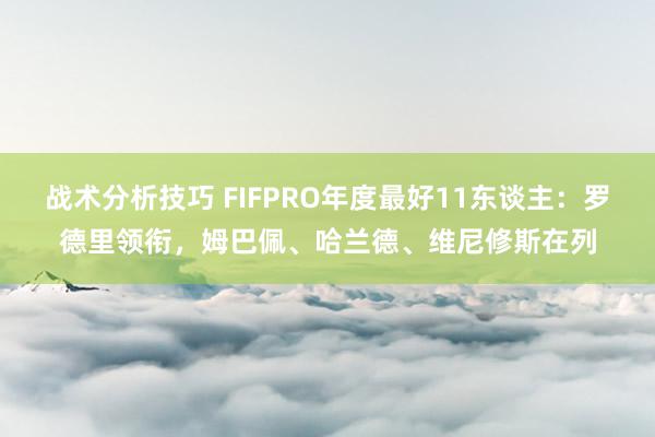 战术分析技巧 FIFPRO年度最好11东谈主：罗德里领衔，姆巴佩、哈兰德、维尼修斯在列