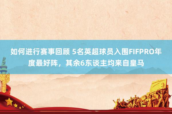 如何进行赛事回顾 5名英超球员入围FIFPRO年度最好阵，其余6东谈主均来自皇马